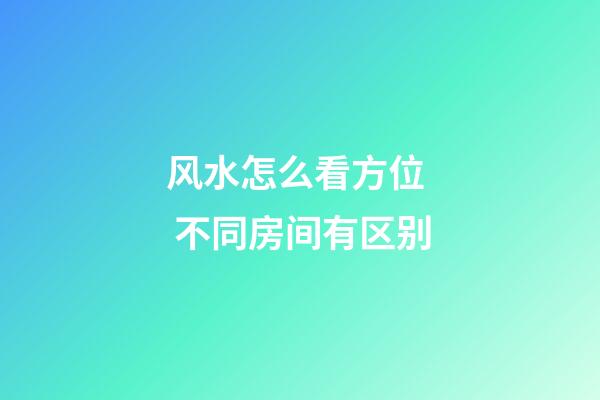 风水怎么看方位  不同房间有区别